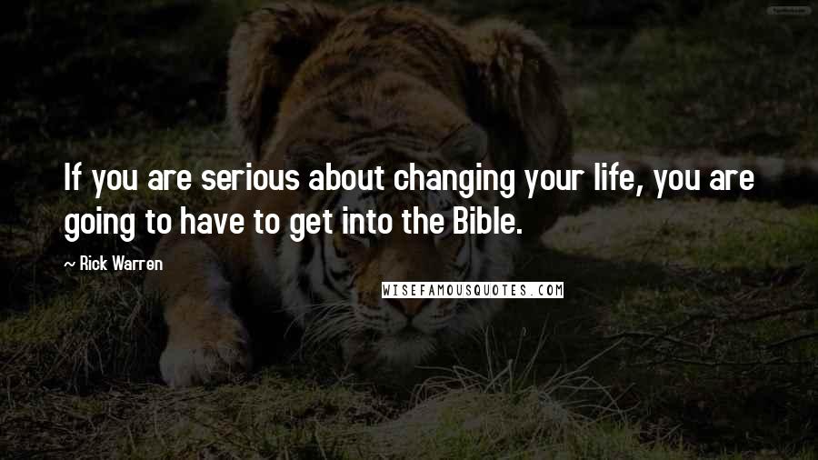 Rick Warren Quotes: If you are serious about changing your life, you are going to have to get into the Bible.