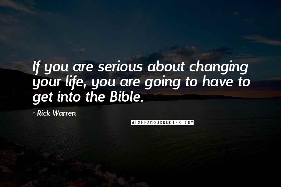 Rick Warren Quotes: If you are serious about changing your life, you are going to have to get into the Bible.