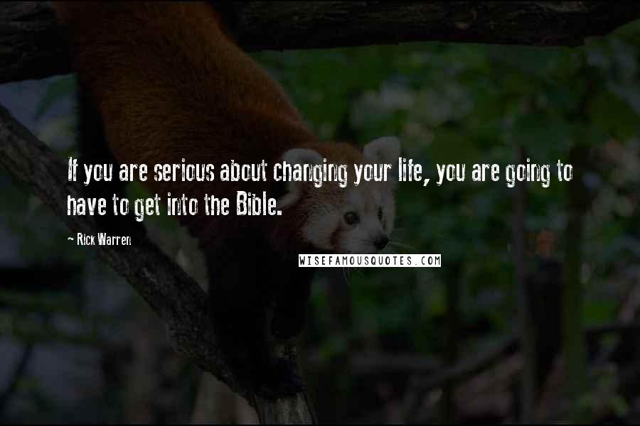 Rick Warren Quotes: If you are serious about changing your life, you are going to have to get into the Bible.