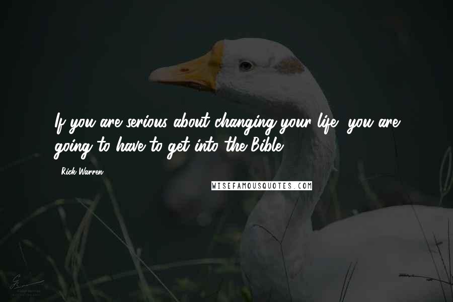 Rick Warren Quotes: If you are serious about changing your life, you are going to have to get into the Bible.