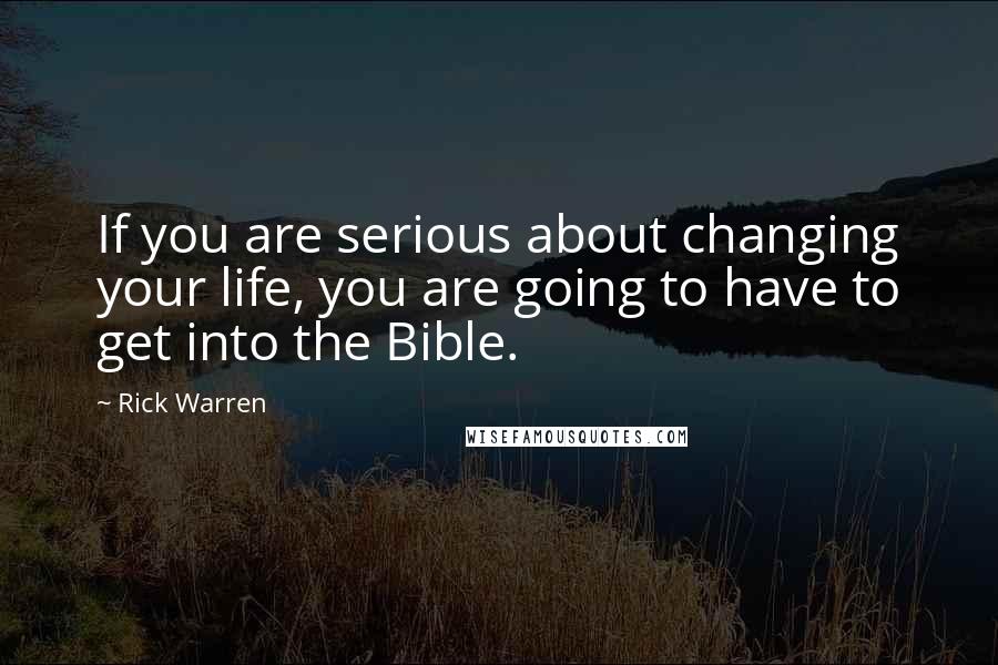 Rick Warren Quotes: If you are serious about changing your life, you are going to have to get into the Bible.