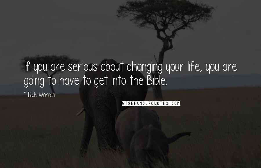 Rick Warren Quotes: If you are serious about changing your life, you are going to have to get into the Bible.