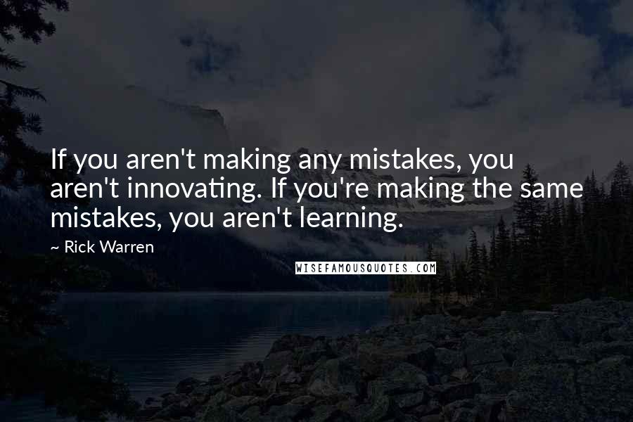 Rick Warren Quotes: If you aren't making any mistakes, you aren't innovating. If you're making the same mistakes, you aren't learning.