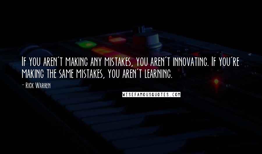 Rick Warren Quotes: If you aren't making any mistakes, you aren't innovating. If you're making the same mistakes, you aren't learning.