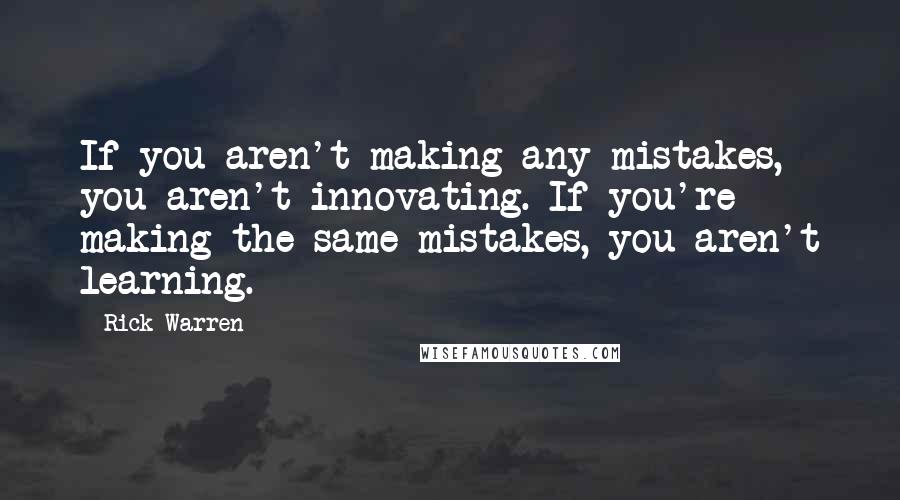 Rick Warren Quotes: If you aren't making any mistakes, you aren't innovating. If you're making the same mistakes, you aren't learning.