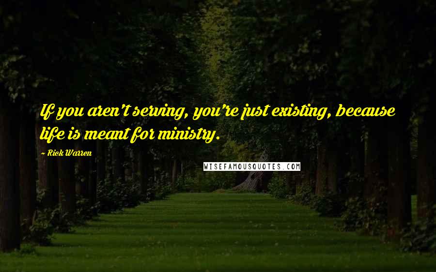 Rick Warren Quotes: If you aren't serving, you're just existing, because life is meant for ministry.