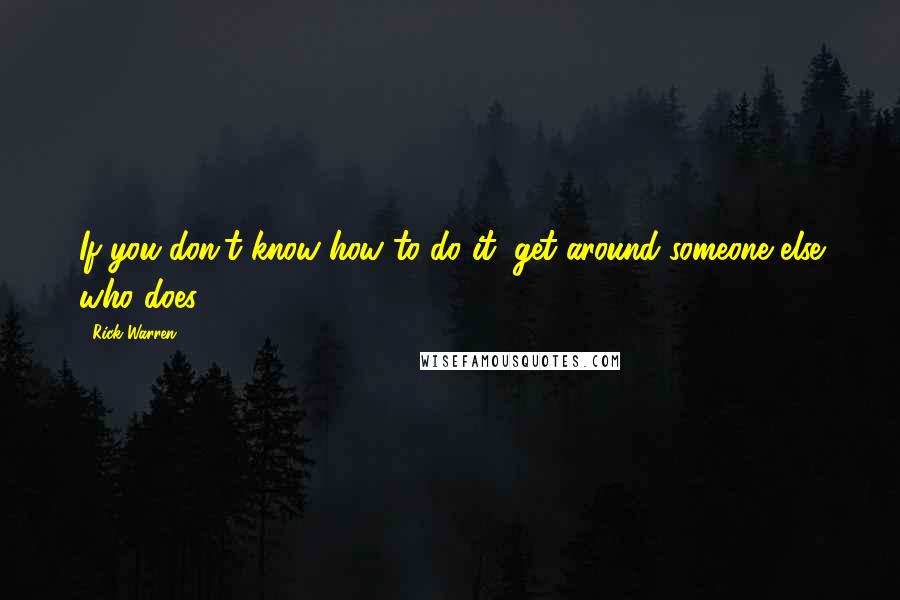 Rick Warren Quotes: If you don't know how to do it, get around someone else who does.