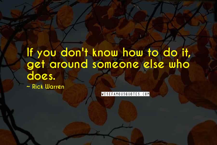 Rick Warren Quotes: If you don't know how to do it, get around someone else who does.