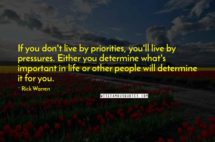 Rick Warren Quotes: If you don't live by priorities, you'll live by pressures. Either you determine what's important in life or other people will determine it for you.