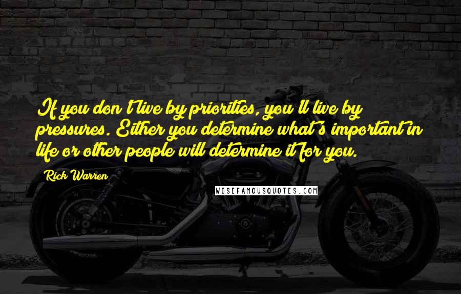 Rick Warren Quotes: If you don't live by priorities, you'll live by pressures. Either you determine what's important in life or other people will determine it for you.