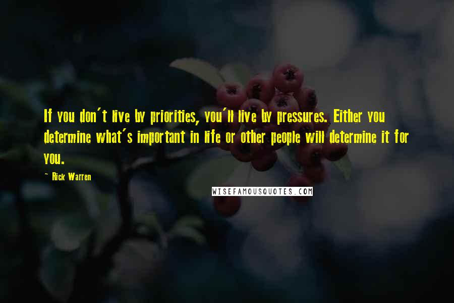 Rick Warren Quotes: If you don't live by priorities, you'll live by pressures. Either you determine what's important in life or other people will determine it for you.