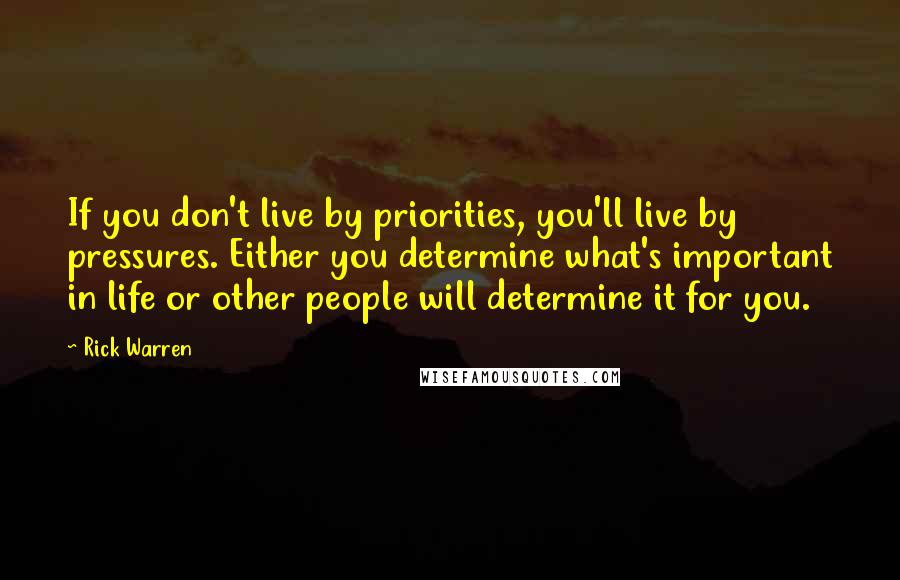 Rick Warren Quotes: If you don't live by priorities, you'll live by pressures. Either you determine what's important in life or other people will determine it for you.