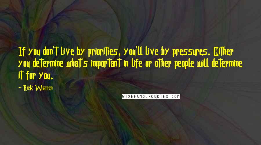 Rick Warren Quotes: If you don't live by priorities, you'll live by pressures. Either you determine what's important in life or other people will determine it for you.