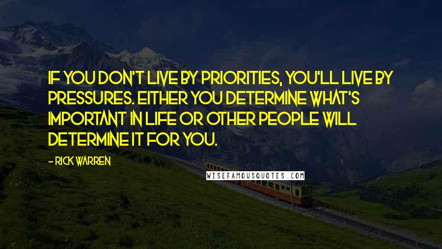 Rick Warren Quotes: If you don't live by priorities, you'll live by pressures. Either you determine what's important in life or other people will determine it for you.