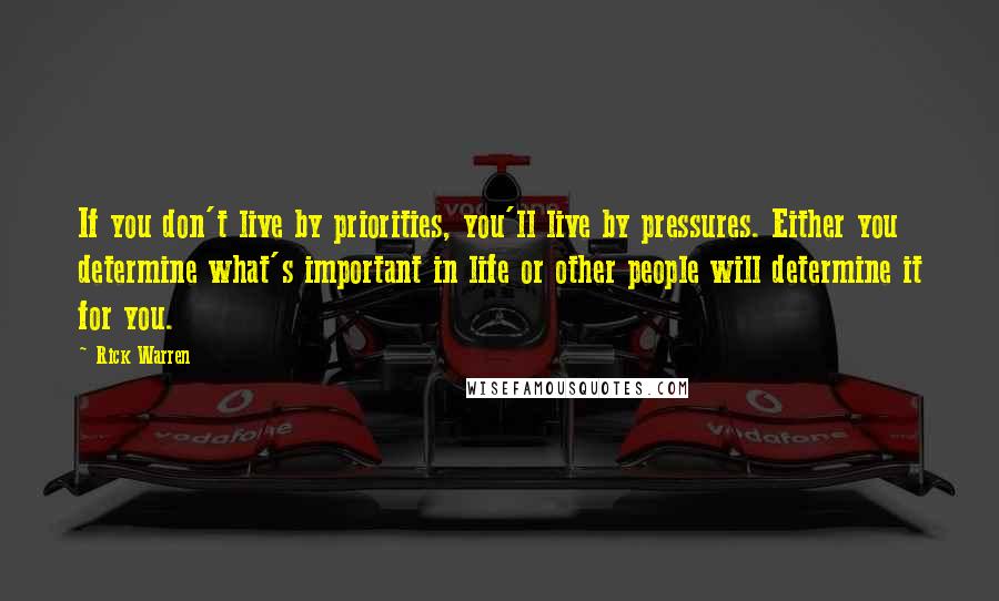 Rick Warren Quotes: If you don't live by priorities, you'll live by pressures. Either you determine what's important in life or other people will determine it for you.