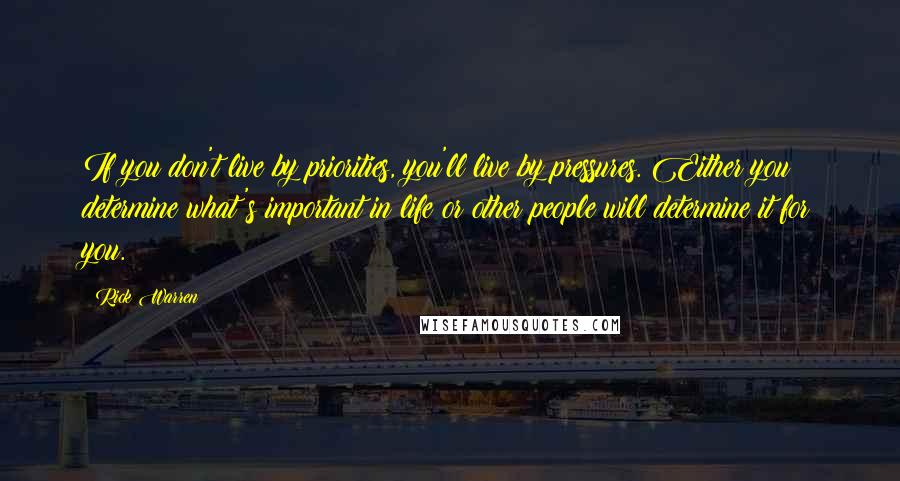 Rick Warren Quotes: If you don't live by priorities, you'll live by pressures. Either you determine what's important in life or other people will determine it for you.