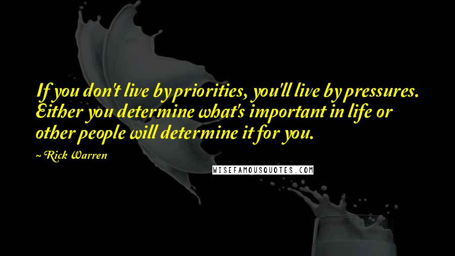 Rick Warren Quotes: If you don't live by priorities, you'll live by pressures. Either you determine what's important in life or other people will determine it for you.