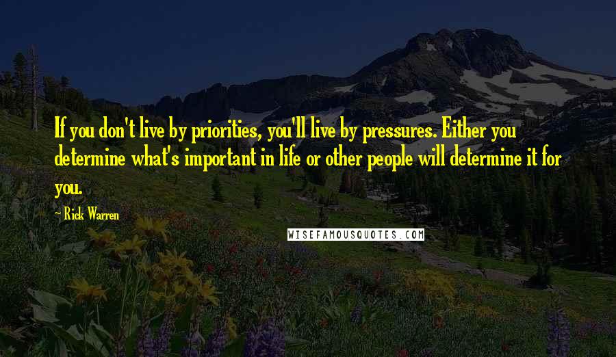 Rick Warren Quotes: If you don't live by priorities, you'll live by pressures. Either you determine what's important in life or other people will determine it for you.