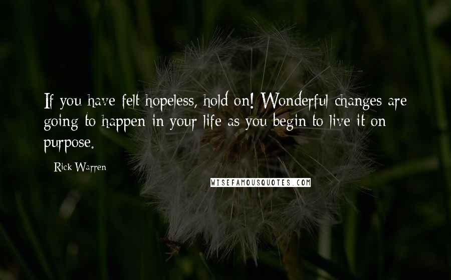 Rick Warren Quotes: If you have felt hopeless, hold on! Wonderful changes are going to happen in your life as you begin to live it on purpose.