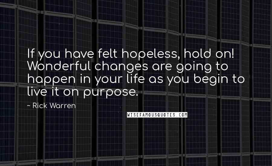 Rick Warren Quotes: If you have felt hopeless, hold on! Wonderful changes are going to happen in your life as you begin to live it on purpose.