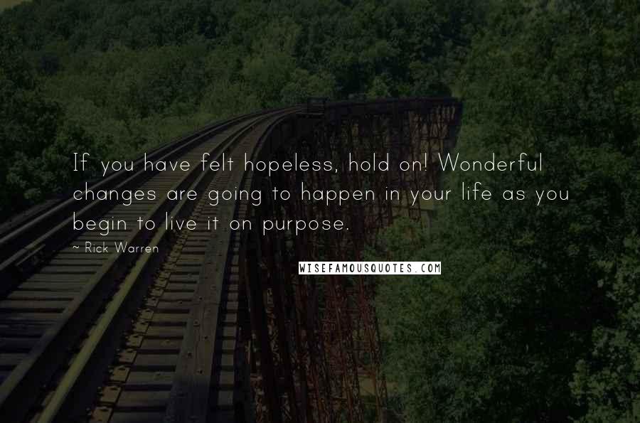 Rick Warren Quotes: If you have felt hopeless, hold on! Wonderful changes are going to happen in your life as you begin to live it on purpose.