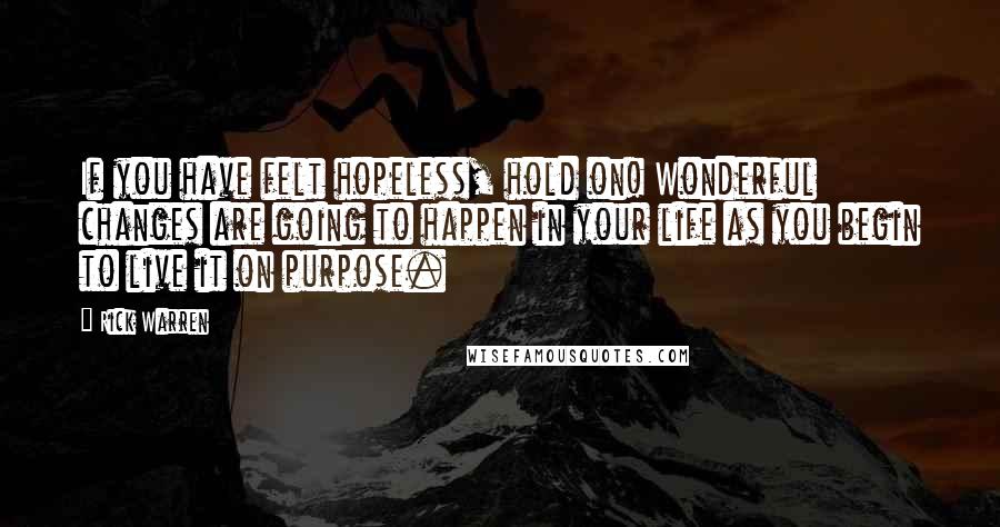 Rick Warren Quotes: If you have felt hopeless, hold on! Wonderful changes are going to happen in your life as you begin to live it on purpose.