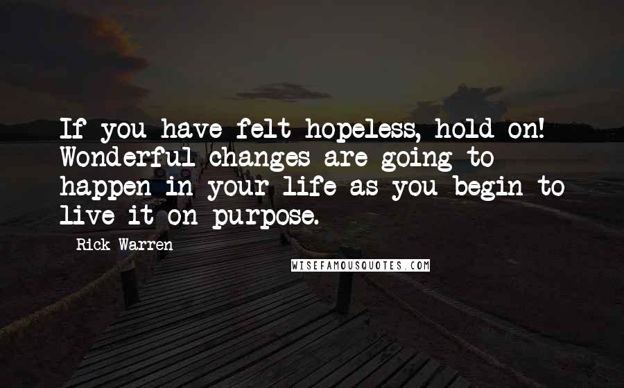 Rick Warren Quotes: If you have felt hopeless, hold on! Wonderful changes are going to happen in your life as you begin to live it on purpose.