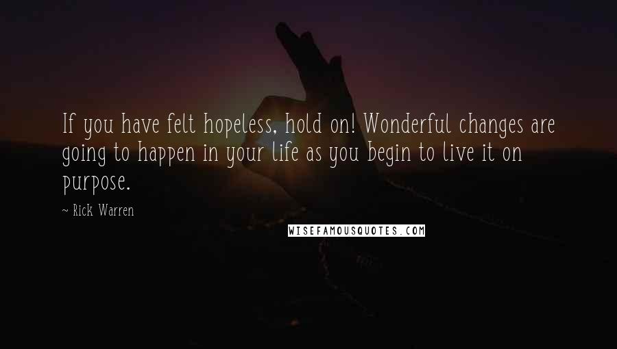 Rick Warren Quotes: If you have felt hopeless, hold on! Wonderful changes are going to happen in your life as you begin to live it on purpose.