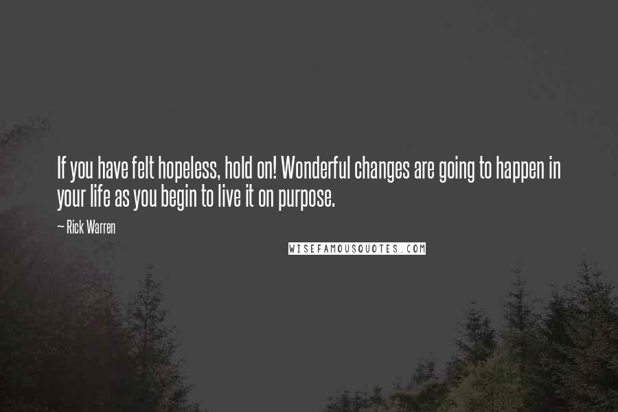 Rick Warren Quotes: If you have felt hopeless, hold on! Wonderful changes are going to happen in your life as you begin to live it on purpose.