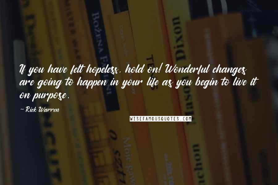 Rick Warren Quotes: If you have felt hopeless, hold on! Wonderful changes are going to happen in your life as you begin to live it on purpose.