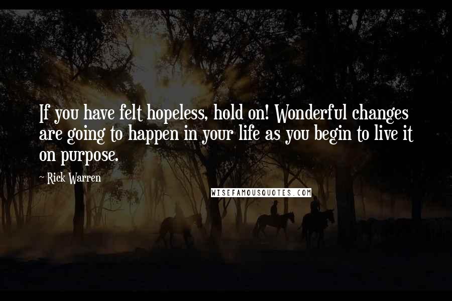 Rick Warren Quotes: If you have felt hopeless, hold on! Wonderful changes are going to happen in your life as you begin to live it on purpose.