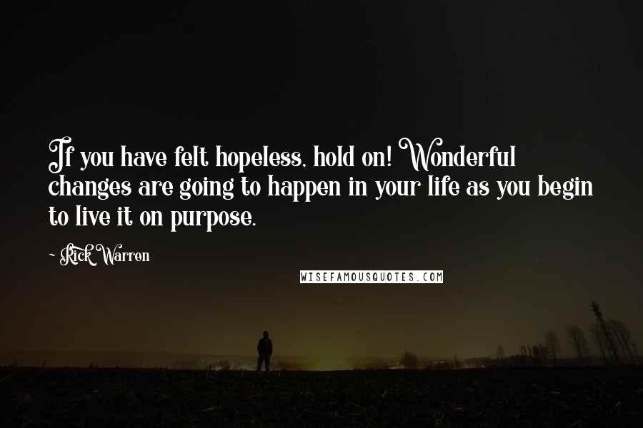 Rick Warren Quotes: If you have felt hopeless, hold on! Wonderful changes are going to happen in your life as you begin to live it on purpose.