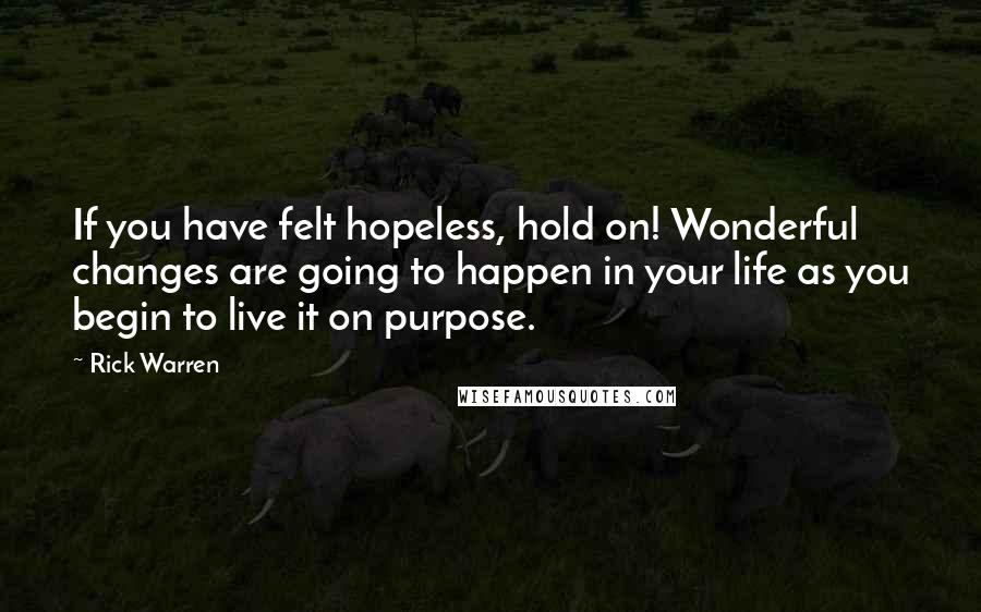 Rick Warren Quotes: If you have felt hopeless, hold on! Wonderful changes are going to happen in your life as you begin to live it on purpose.