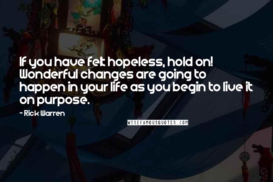 Rick Warren Quotes: If you have felt hopeless, hold on! Wonderful changes are going to happen in your life as you begin to live it on purpose.