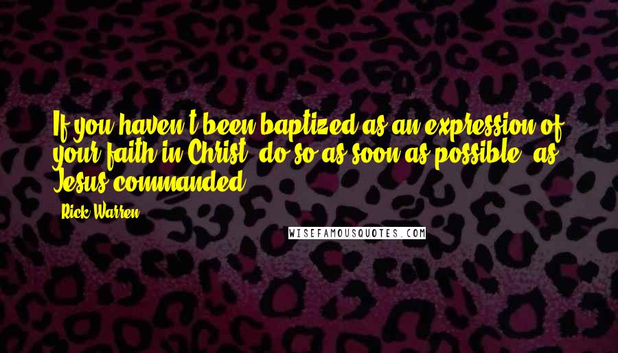 Rick Warren Quotes: If you haven't been baptized as an expression of your faith in Christ, do so as soon as possible, as Jesus commanded.