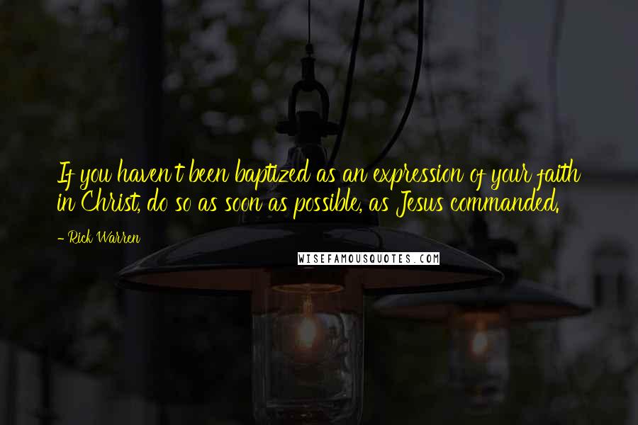 Rick Warren Quotes: If you haven't been baptized as an expression of your faith in Christ, do so as soon as possible, as Jesus commanded.