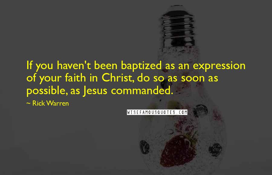 Rick Warren Quotes: If you haven't been baptized as an expression of your faith in Christ, do so as soon as possible, as Jesus commanded.