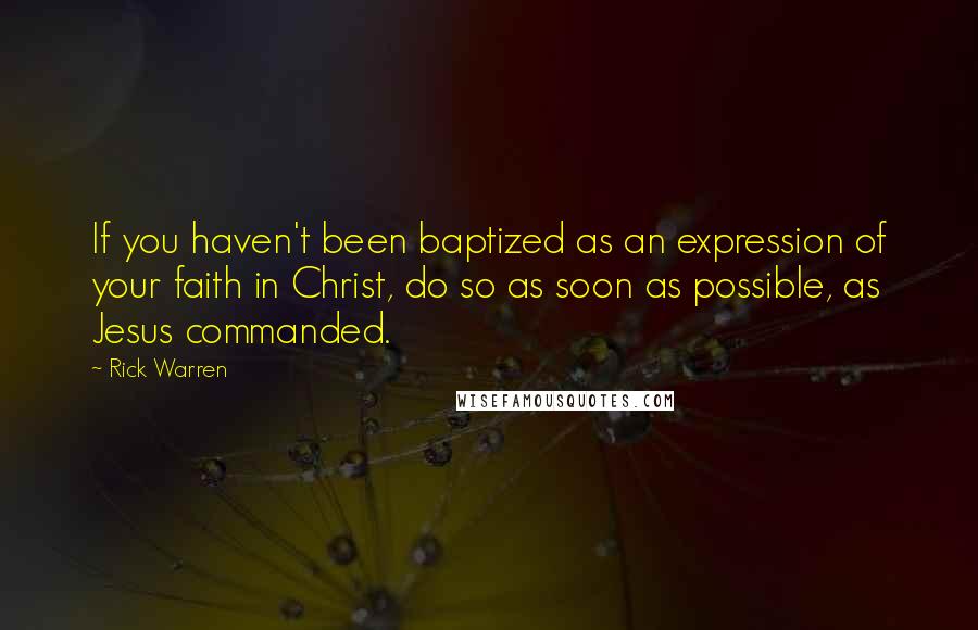 Rick Warren Quotes: If you haven't been baptized as an expression of your faith in Christ, do so as soon as possible, as Jesus commanded.