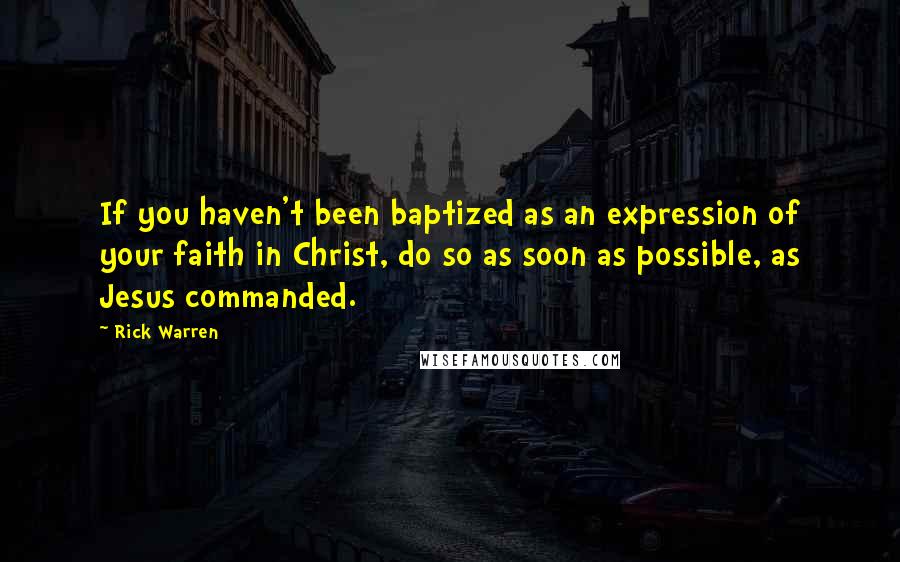 Rick Warren Quotes: If you haven't been baptized as an expression of your faith in Christ, do so as soon as possible, as Jesus commanded.