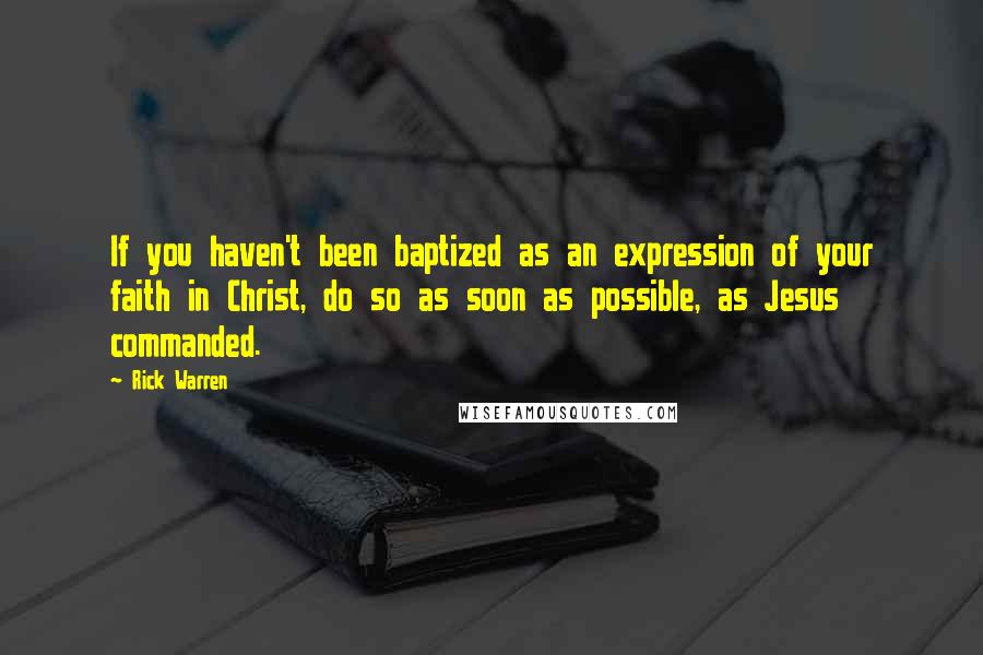 Rick Warren Quotes: If you haven't been baptized as an expression of your faith in Christ, do so as soon as possible, as Jesus commanded.