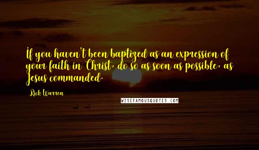 Rick Warren Quotes: If you haven't been baptized as an expression of your faith in Christ, do so as soon as possible, as Jesus commanded.
