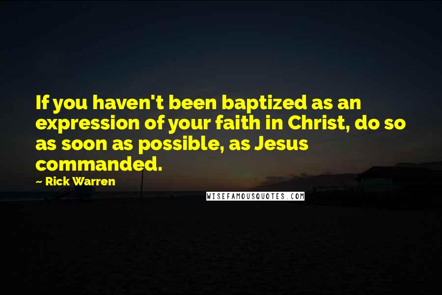 Rick Warren Quotes: If you haven't been baptized as an expression of your faith in Christ, do so as soon as possible, as Jesus commanded.