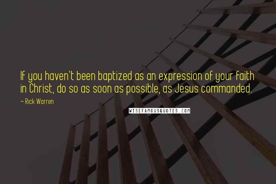 Rick Warren Quotes: If you haven't been baptized as an expression of your faith in Christ, do so as soon as possible, as Jesus commanded.