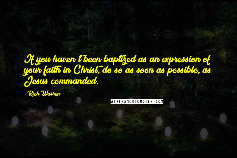 Rick Warren Quotes: If you haven't been baptized as an expression of your faith in Christ, do so as soon as possible, as Jesus commanded.