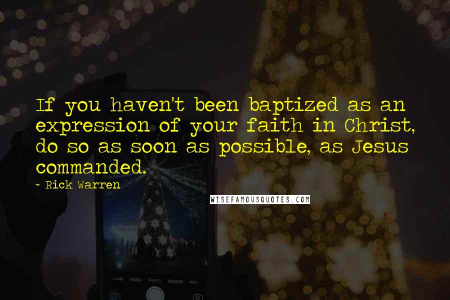 Rick Warren Quotes: If you haven't been baptized as an expression of your faith in Christ, do so as soon as possible, as Jesus commanded.