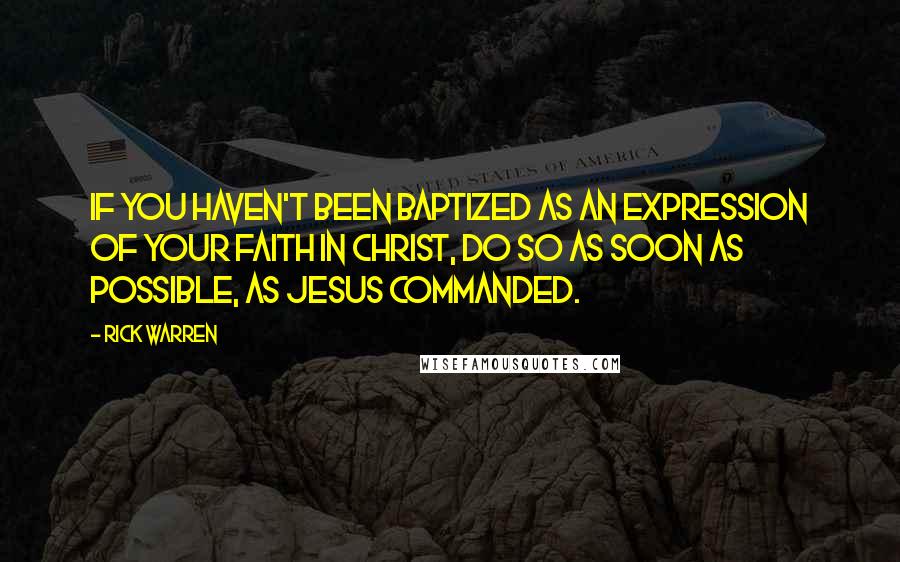 Rick Warren Quotes: If you haven't been baptized as an expression of your faith in Christ, do so as soon as possible, as Jesus commanded.