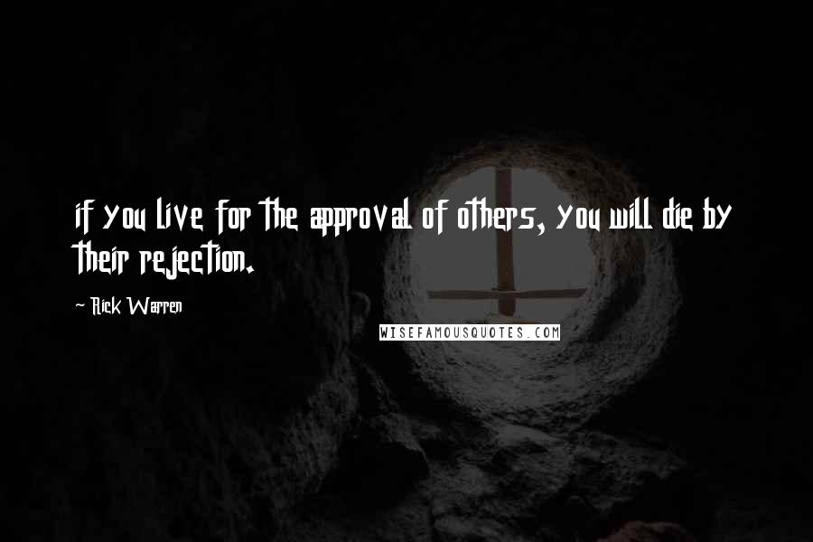 Rick Warren Quotes: if you live for the approval of others, you will die by their rejection.