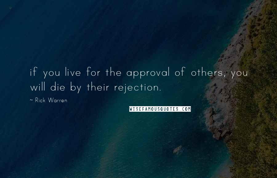 Rick Warren Quotes: if you live for the approval of others, you will die by their rejection.