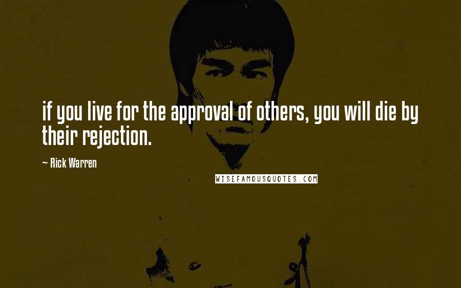 Rick Warren Quotes: if you live for the approval of others, you will die by their rejection.