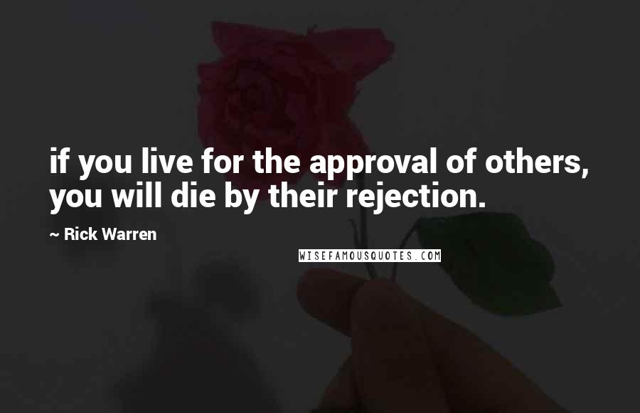 Rick Warren Quotes: if you live for the approval of others, you will die by their rejection.